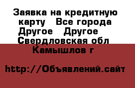 Заявка на кредитную карту - Все города Другое » Другое   . Свердловская обл.,Камышлов г.